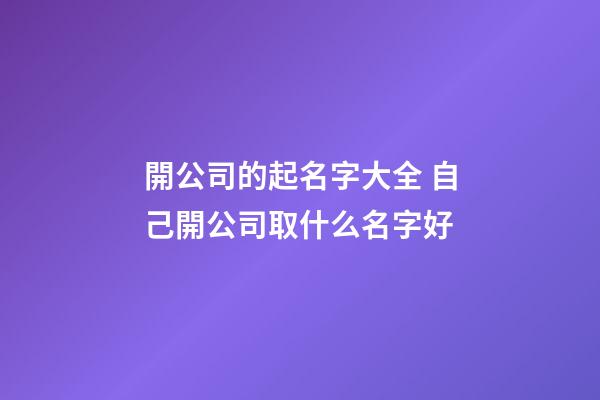 開公司的起名字大全 自己開公司取什么名字好
